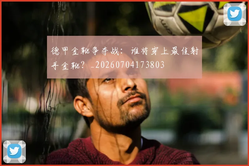 德甲金靴争夺战：谁将穿上最佳射手金靴？_20260704173803