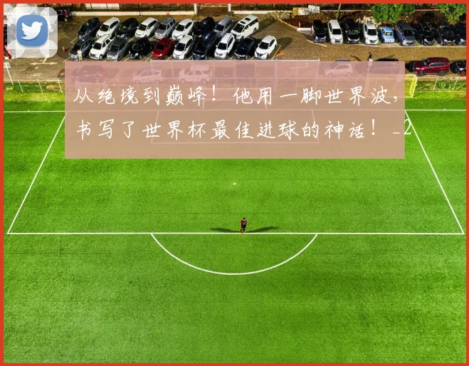 从绝境到巅峰！他用一脚世界波，书写了世界杯最佳进球的神话！_20260707011637