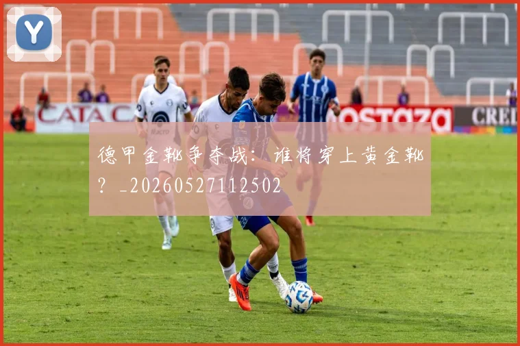 德甲金靴争夺战：谁将穿上黄金靴？_20260527112502
