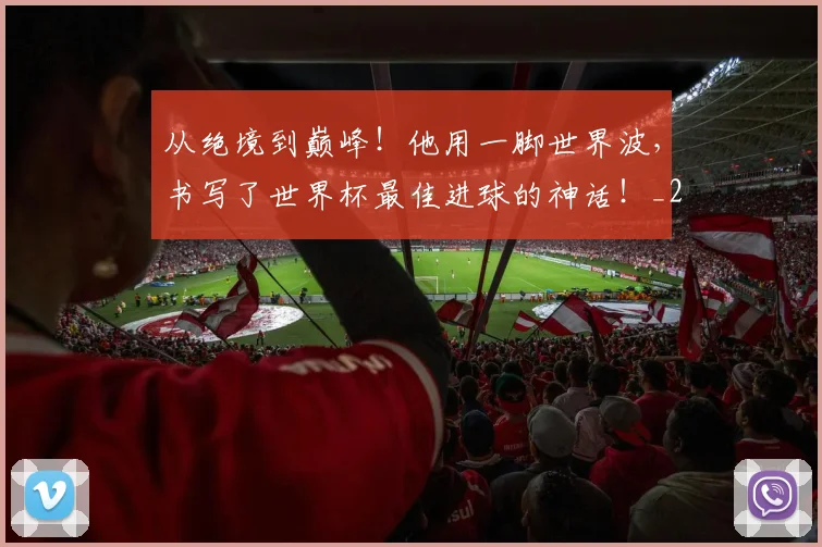 从绝境到巅峰！他用一脚世界波，书写了世界杯最佳进球的神话！_20260707011637