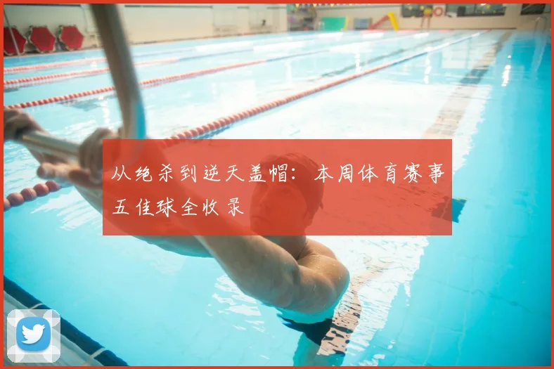 从绝杀到逆天盖帽：本周体育赛事五佳球全收录