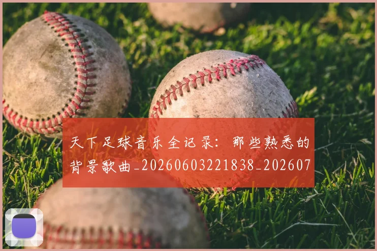 天下足球音乐全记录：那些熟悉的背景歌曲_20260603221838_20260703225844