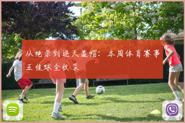 从绝杀到逆天盖帽：本周体育赛事五佳球全收录