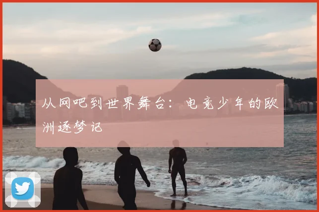从网吧到世界舞台：电竞少年的欧洲逐梦记
